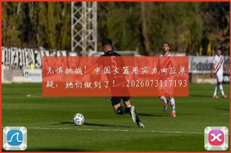 无惧挑战！中国女篮用实力回应质疑，她们做到了！_20260731171939
