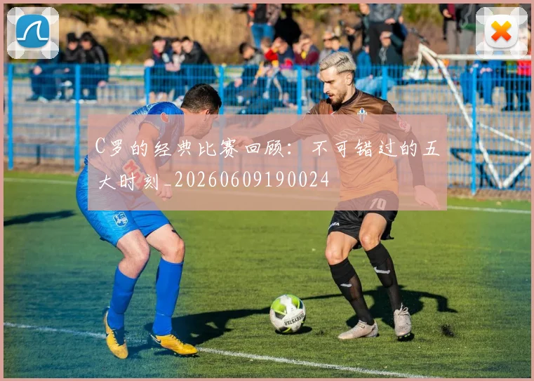 C罗的经典比赛回顾：不可错过的五大时刻_20260609190024