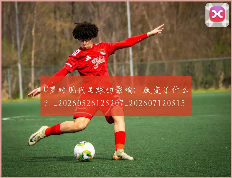 C罗对现代足球的影响：改变了什么？_20260526125207_20260712051537