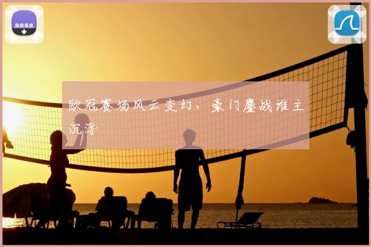 欧冠赛场风云变幻，豪门鏖战谁主沉浮