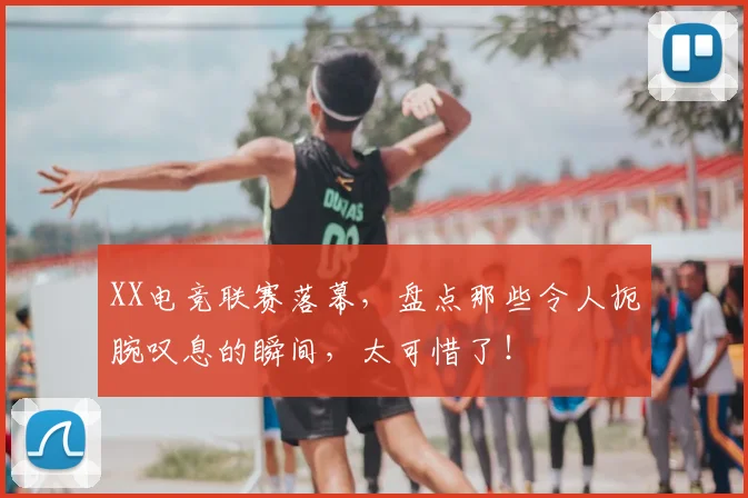 XX电竞联赛落幕，盘点那些令人扼腕叹息的瞬间，太可惜了！