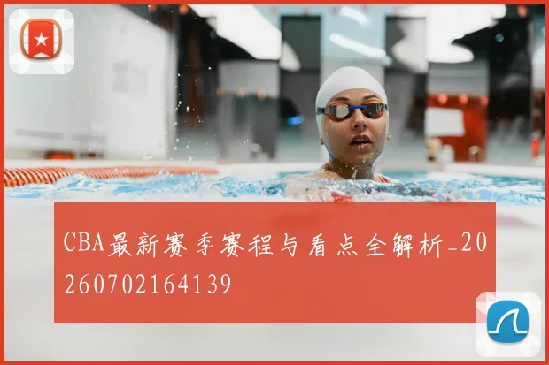 CBA最新赛季赛程与看点全解析_20260702164139