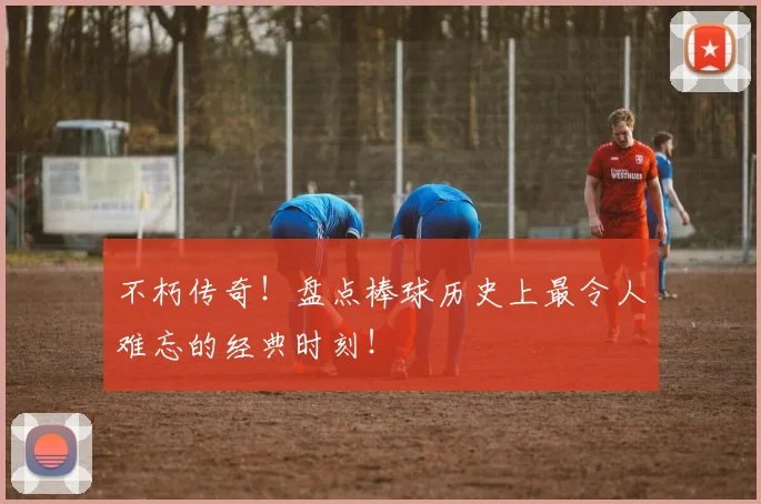 不朽传奇！盘点棒球历史上最令人难忘的经典时刻！