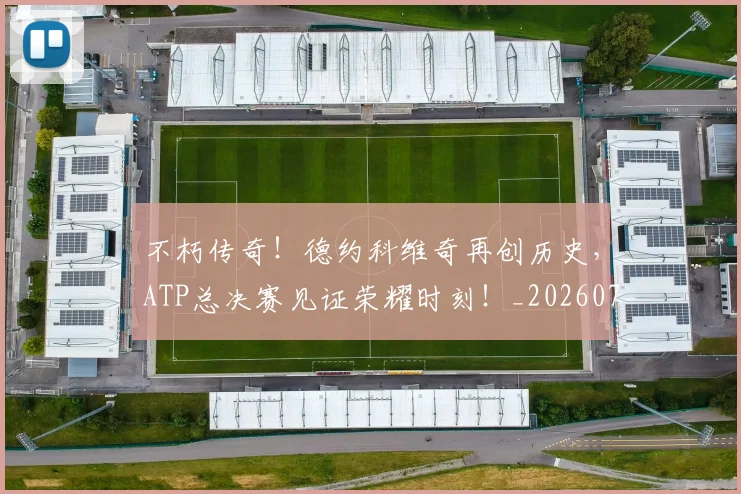 不朽传奇!德约科维奇再创历史,ATP总决赛见证荣耀时刻!_20260702173509_20260715185757
