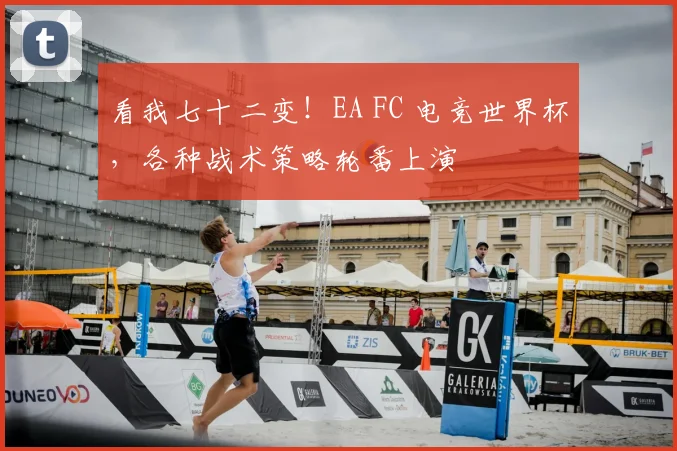 看我七十二变！EA FC 电竞世界杯，各种战术策略轮番上演