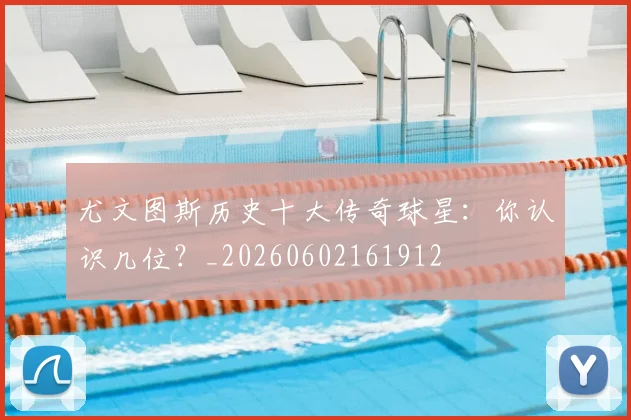 尤文图斯历史十大传奇球星：你认识几位？_20260602161912