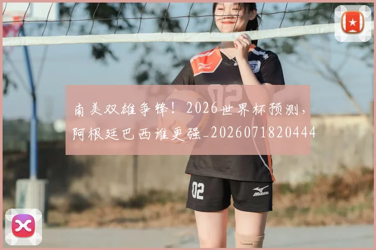 南美双雄争锋!2026世界杯预测,阿根廷巴西谁更强_20260718204442