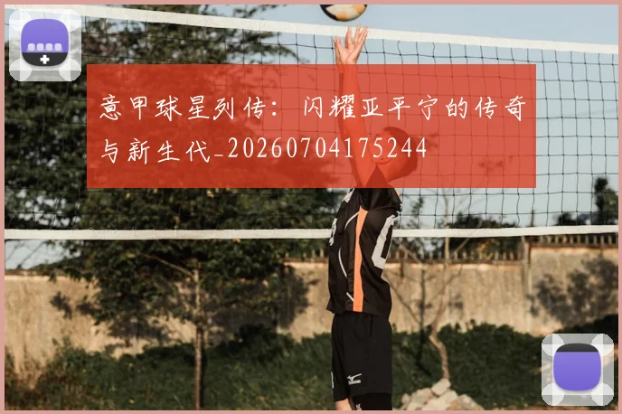 意甲球星列传：闪耀亚平宁的传奇与新生代_20260704175244