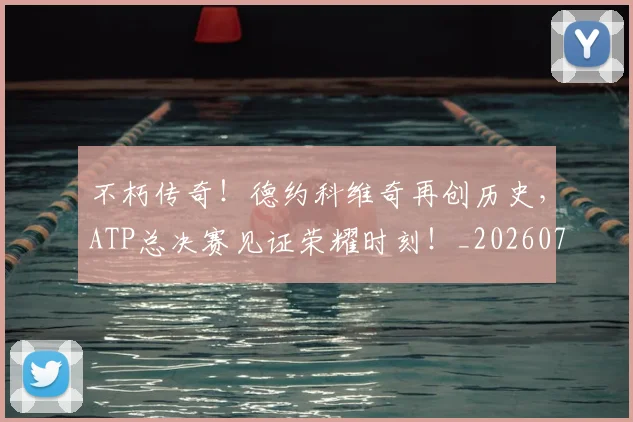 不朽传奇!德约科维奇再创历史,ATP总决赛见证荣耀时刻!_20260702173509_20260715185757