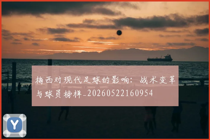 梅西对现代足球的影响：战术变革与球员榜样_20260522160954