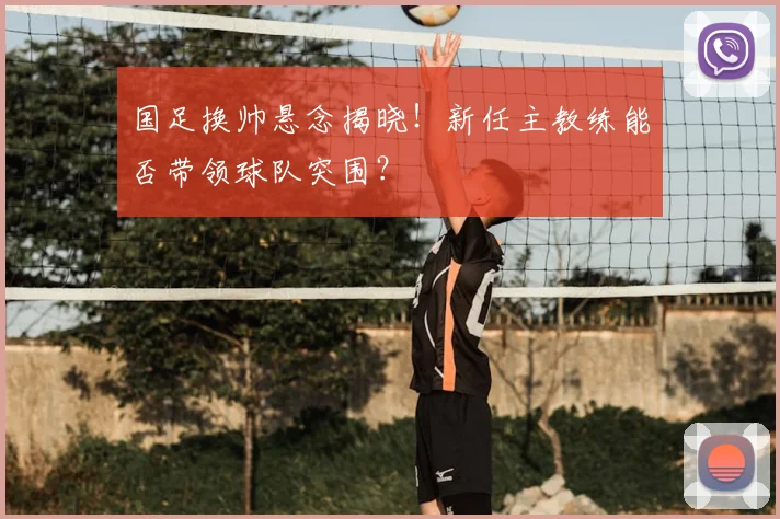 国足换帅悬念揭晓！新任主教练能否带领球队突围？