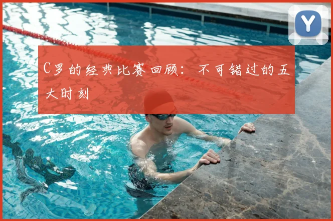 C罗的经典比赛回顾：不可错过的五大时刻