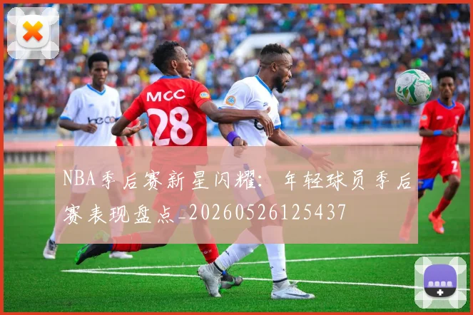 NBA季后赛新星闪耀：年轻球员季后赛表现盘点_20260526125437