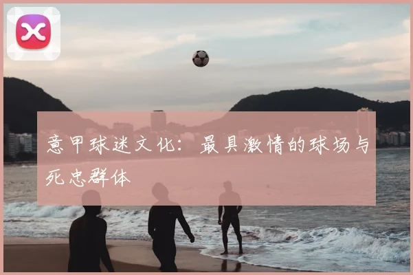 意甲球迷文化：最具激情的球场与死忠群体