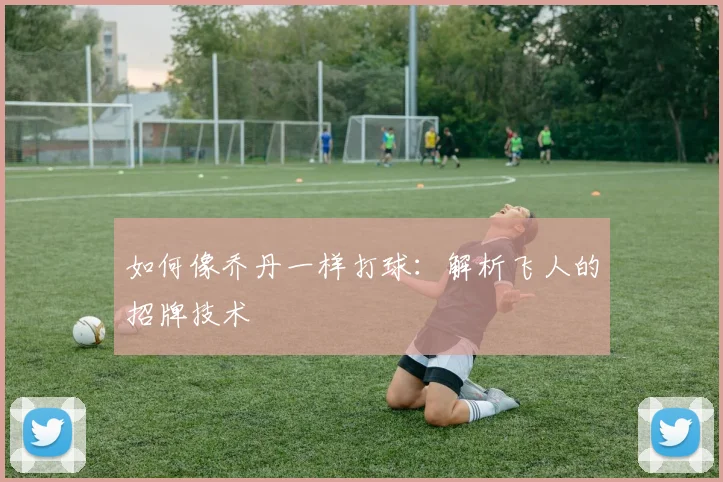 如何像乔丹一样打球:解析飞人的招牌技术