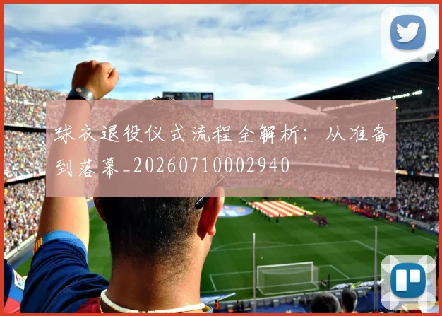 球衣退役仪式流程全解析：从准备到落幕_20260710002940