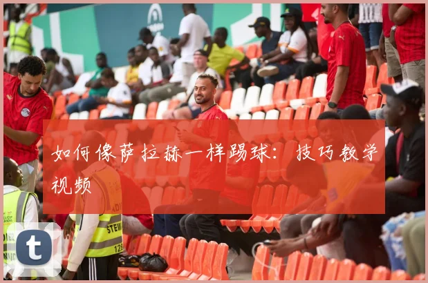 如何像萨拉赫一样踢球：技巧教学视频