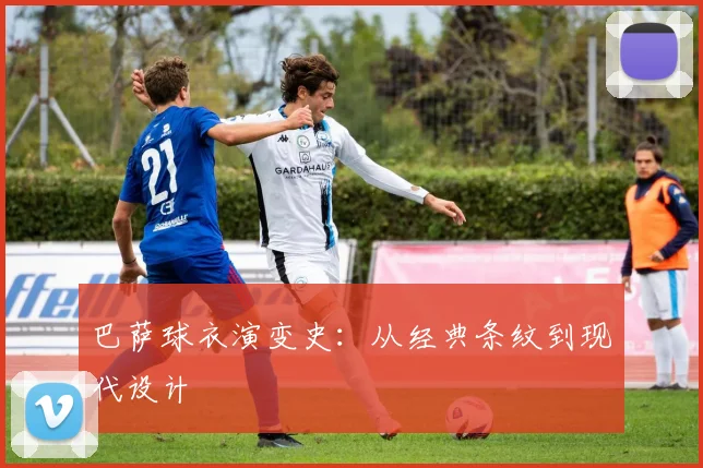 巴萨球衣演变史:从经典条纹到现代设计