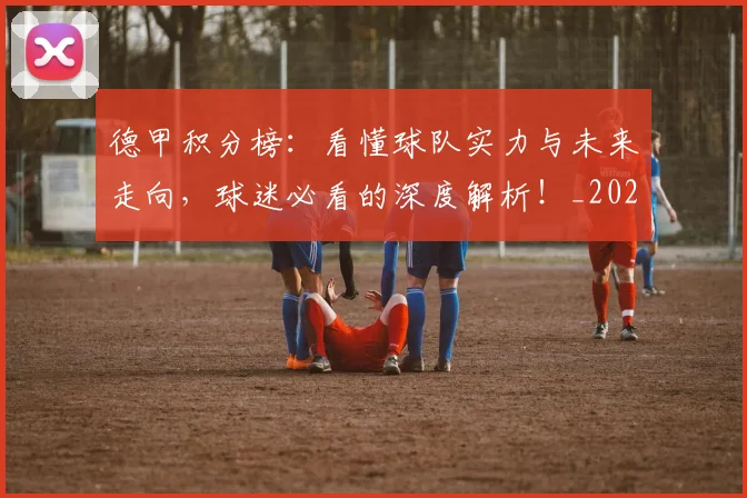 德甲积分榜:看懂球队实力与未来走向,球迷必看的深度解析!_20260722162146