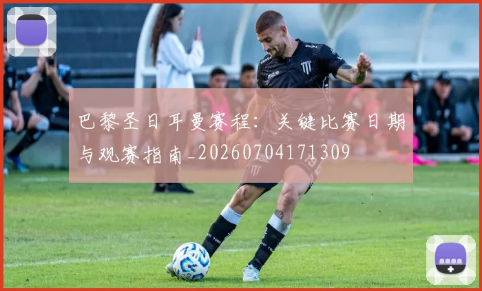 巴黎圣日耳曼赛程：关键比赛日期与观赛指南_20260704171309