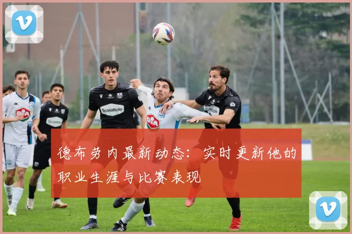 德布劳内最新动态：实时更新他的职业生涯与比赛表现