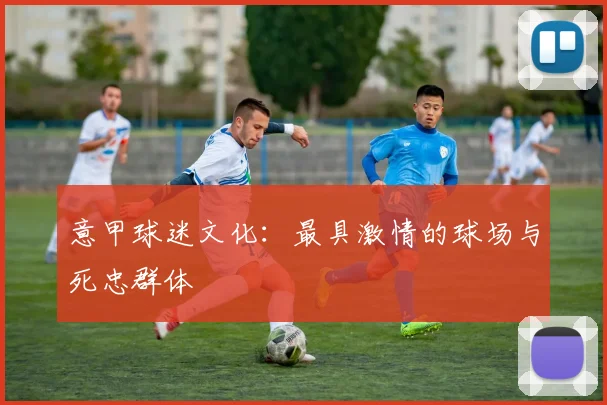 意甲球迷文化：最具激情的球场与死忠群体