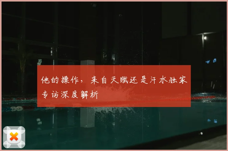他的操作，来自天赋还是汗水独家专访深度解析