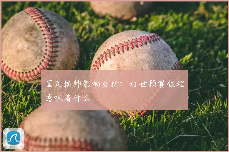 国足换帅影响分析：对世预赛征程意味着什么