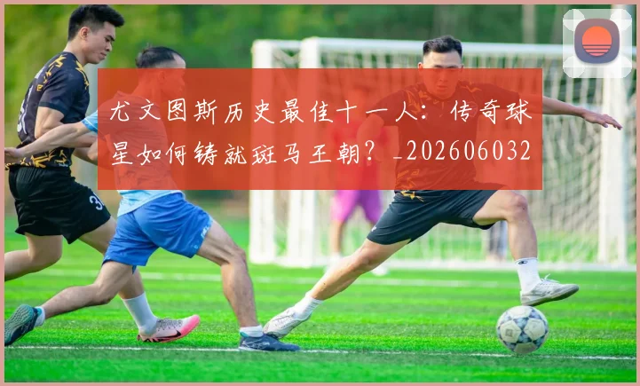 尤文图斯历史最佳十一人：传奇球星如何铸就斑马王朝？_20260603222032