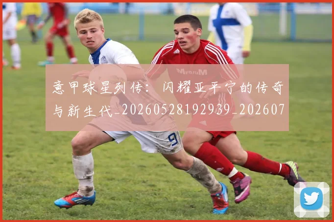 意甲球星列传：闪耀亚平宁的传奇与新生代_20260528192939_20260704175245