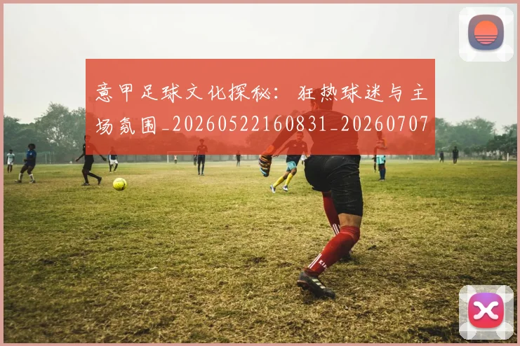 意甲足球文化探秘:狂热球迷与主场氛围_20260522160831_20260707143626