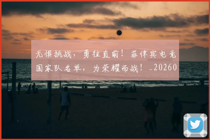 无惧挑战，勇往直前！菲律宾电竞国家队名单，为荣耀而战！_20260707021050