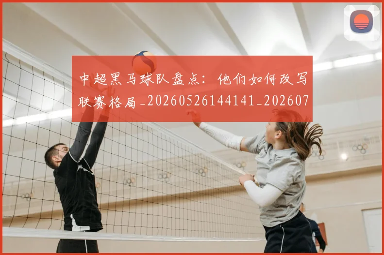 中超黑马球队盘点:他们如何改写联赛格局_20260526144141_20260703205637