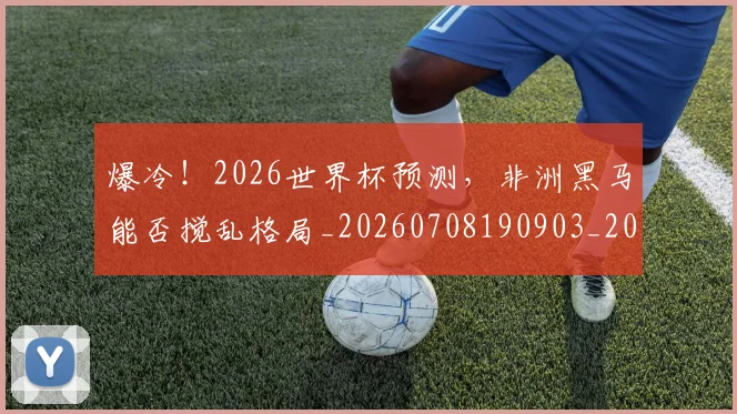爆冷!2026世界杯预测,非洲黑马能否搅乱格局_20260708190903_20260804163937