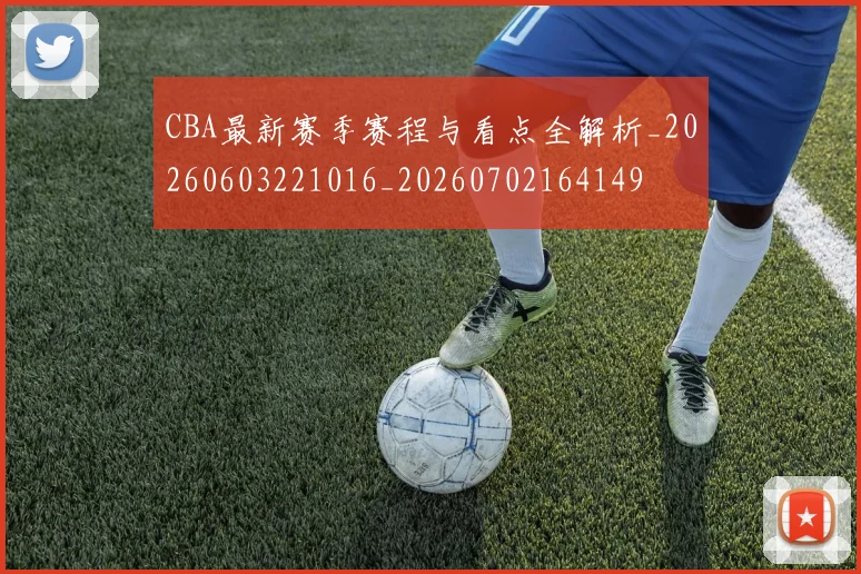 CBA最新赛季赛程与看点全解析_20260603221016_20260702164149