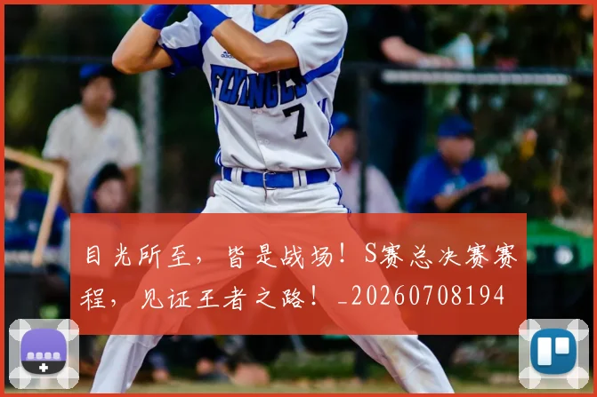 目光所至,皆是战场!S赛总决赛赛程,见证王者之路!_20260708194605_20260802164008