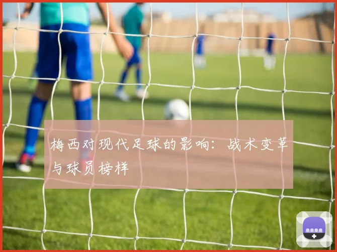 梅西对现代足球的影响：战术变革与球员榜样