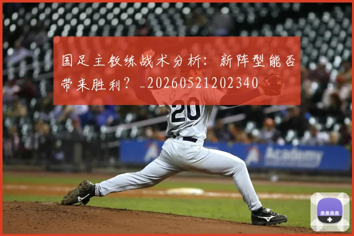 国足主教练战术分析：新阵型能否带来胜利？_20260521202340