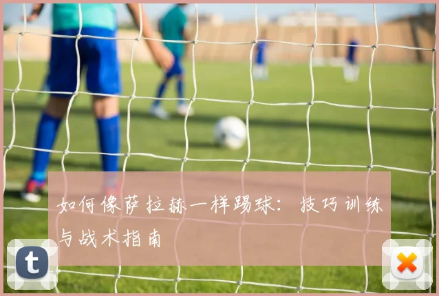 如何像萨拉赫一样踢球：技巧训练与战术指南