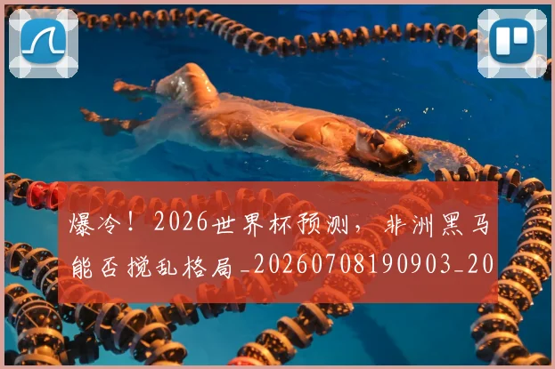 爆冷!2026世界杯预测,非洲黑马能否搅乱格局_20260708190903_20260804163937