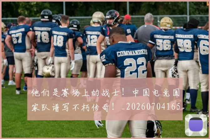 他们是赛场上的战士！中国电竞国家队谱写不朽传奇！_20260704165250