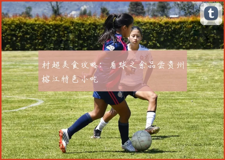 村超美食攻略：看球之余品尝贵州榕江特色小吃
