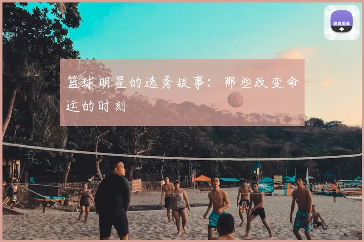 篮球明星的选秀故事：那些改变命运的时刻