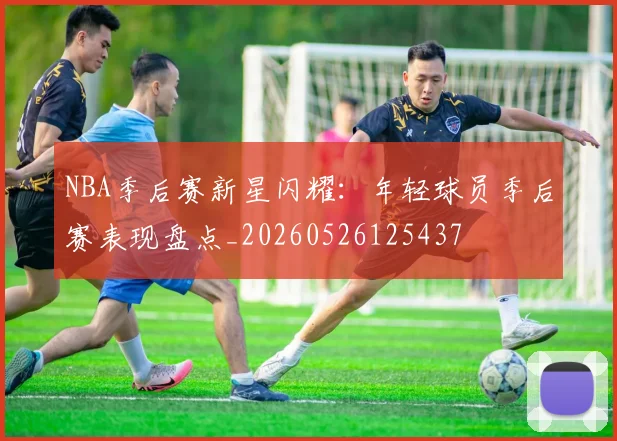NBA季后赛新星闪耀：年轻球员季后赛表现盘点_20260526125437