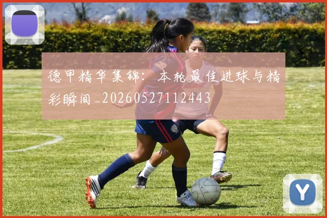 德甲精华集锦:本轮最佳进球与精彩瞬间_20260527112443