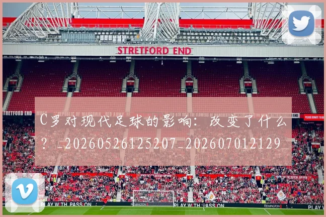 C罗对现代足球的影响：改变了什么？_20260526125207_20260701212932