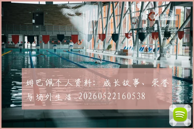 姆巴佩个人资料：成长故事、荣誉与场外生活_20260522160538