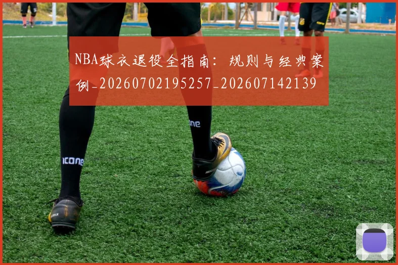 NBA球衣退役全指南：规则与经典案例_20260702195257_20260714213955
