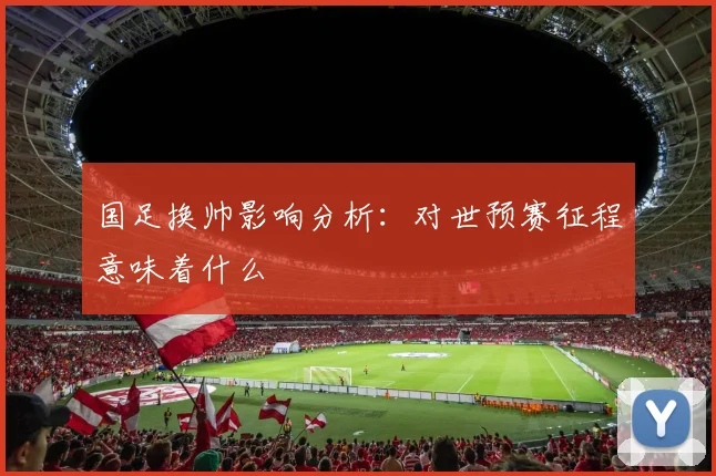 国足换帅影响分析：对世预赛征程意味着什么