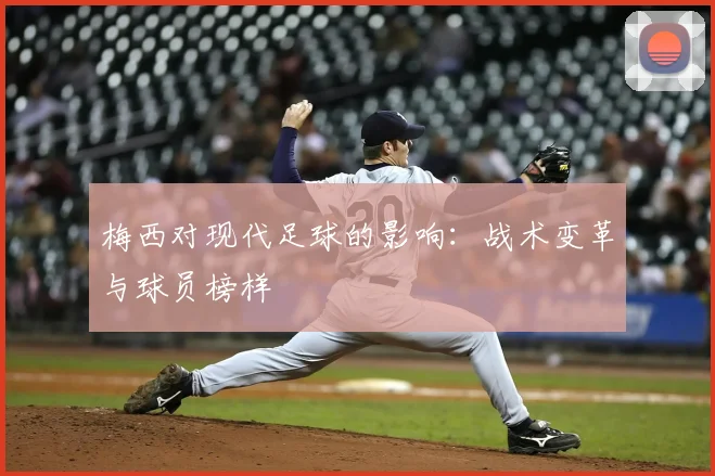 梅西对现代足球的影响：战术变革与球员榜样